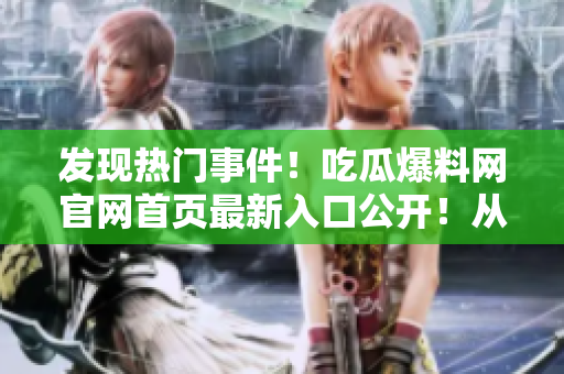 发现热门事件！吃瓜爆料网官网首页最新入口公开！从此一手掌握最新热点！