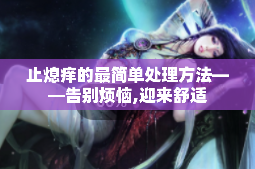 止熄痒的最简单处理方法——告别烦恼,迎来舒适