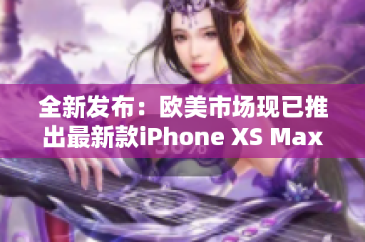 全新发布：欧美市场现已推出最新款iPhone XS Max!