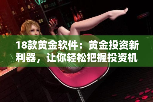 18款黄金软件：黄金投资新利器，让你轻松把握投资机会