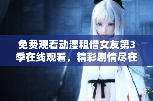 免费观看动漫租借女友第3季在线观看，精彩剧情尽在其中