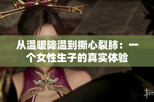 从温暖降温到撕心裂肺:一个女性生子的真实体验 从温暖降温到撕心裂肺:一个女性生子的真实体验