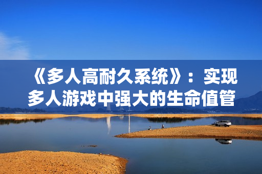 《多人高耐久系统》:实现多人游戏中强大的生命值管理 《多人高耐久系统》:实现多人游戏中强大的生命值管理