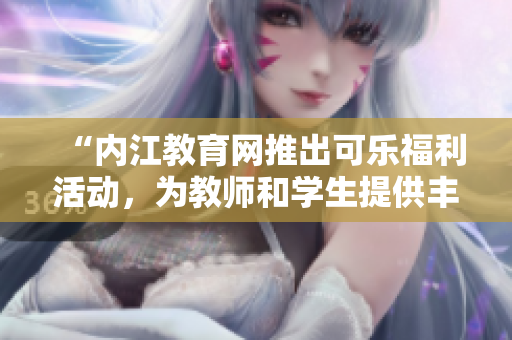 “内江教育网推出可乐福利活动，为教师和学生提供丰富福利”