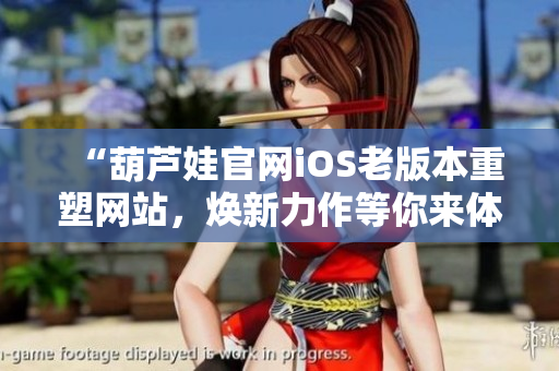“葫芦娃官网iOS老版本重塑网站，焕新力作等你来体验！”