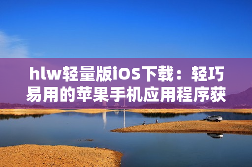 hlw轻量版iOS下载：轻巧易用的苹果手机应用程序获取方式