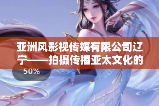 亚洲风影视传媒有限公司辽宁——拍摄传播亚太文化的影视公司