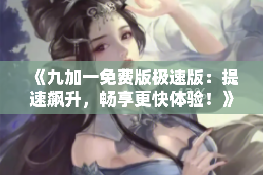 《九加一免费版极速版：提速飙升，畅享更快体验！》