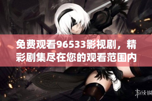 免费观看96533影视剧，精彩剧集尽在您的观看范围内(1)