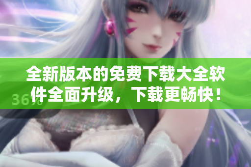 全新版本的免费下载大全软件全面升级，下载更畅快！