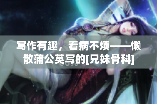 写作有趣，看病不烦——懒散蒲公英写的[兄妹骨科]