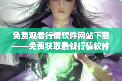 免费观看行情软件网站下载——免费获取最新行情软件的在线平台(1)