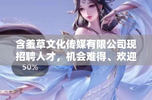 含羞草文化传媒有限公司现招聘人才，机会难得、欢迎加入!