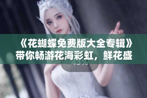 《花蝴蝶免费版大全专辑》带你畅游花海彩虹，鲜花盛开的音乐盛宴