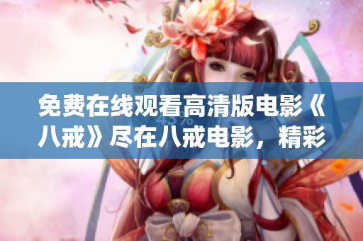 免费在线观看高清版电影《八戒》尽在八戒电影，精彩内容不容错过!(1)
