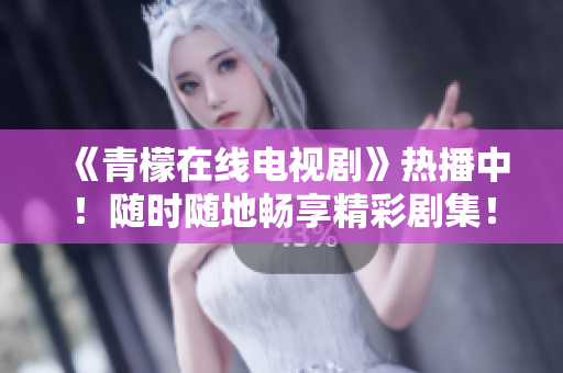 《青檬在线电视剧》热播中！随时随地畅享精彩剧集！