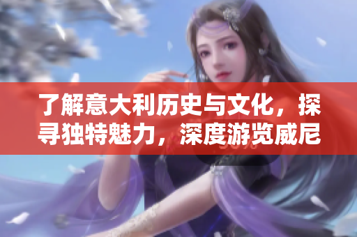 了解意大利历史与文化，探寻独特魅力，深度游览威尼斯