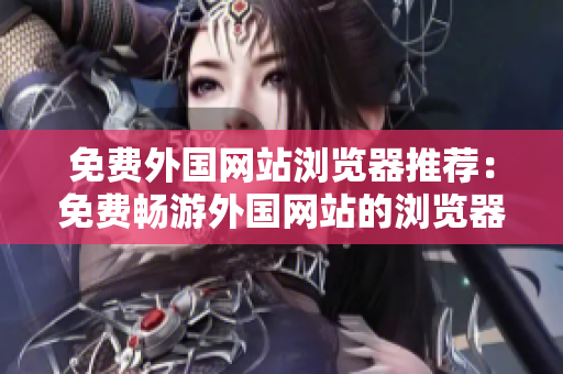 免费外国网站浏览器推荐：免费畅游外国网站的浏览器推荐