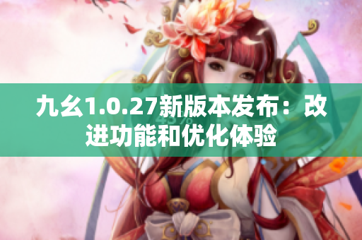九幺1.0.27新版本发布：改进功能和优化体验