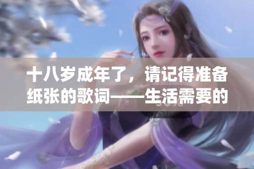 十八岁成年了，请记得准备纸张的歌词——生活需要的关键时刻(1)