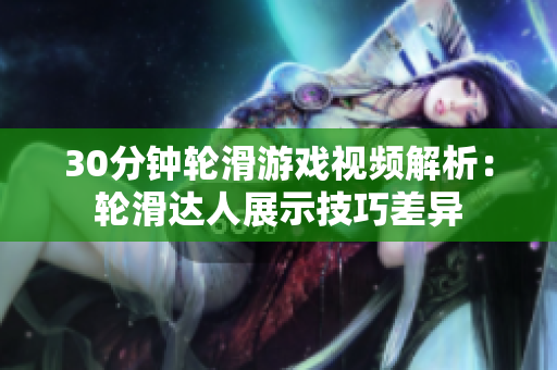 30分钟轮滑游戏视频解析：轮滑达人展示技巧差异