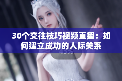 30个交往技巧视频直播：如何建立成功的人际关系