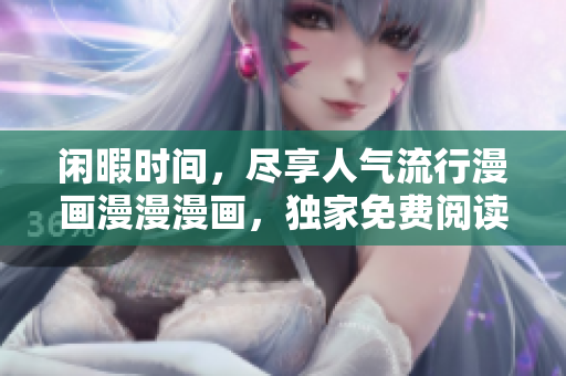 闲暇时间,尽享人气流行漫画漫漫漫画,独家免费阅读线上版 闲暇时间,尽享人气流行漫画漫漫漫画,独家免费阅读线上版