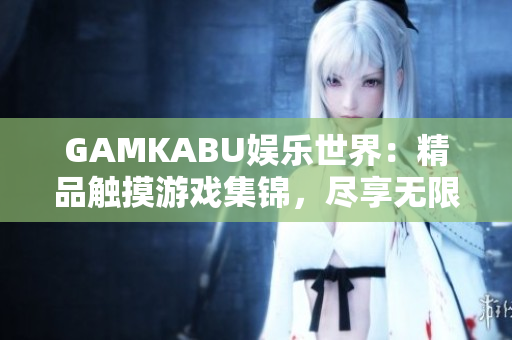 GAMKABU娱乐世界：精品触摸游戏集锦，尽享无限乐趣