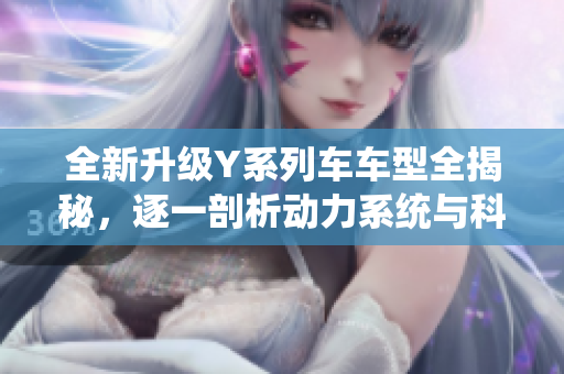 全新升级Y系列车车型全揭秘，逐一剖析动力系统与科技配置