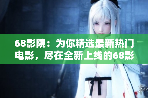 68影院：为你精选最新热门电影，尽在全新上线的68影院！