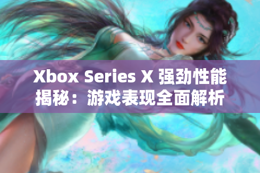 Xbox Series X 强劲性能揭秘：游戏表现全面解析