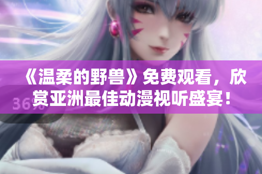 《温柔的野兽》免费观看，欣赏亚洲最佳动漫视听盛宴！