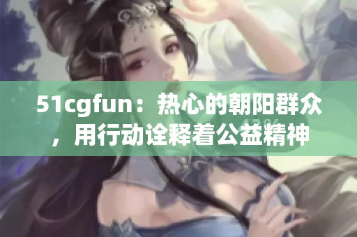 51cgfun：热心的朝阳群众，用行动诠释着公益精神