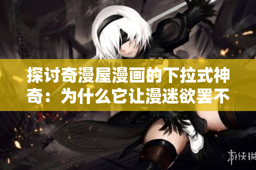 探讨奇漫屋漫画的下拉式神奇：为什么它让漫迷欲罢不能？