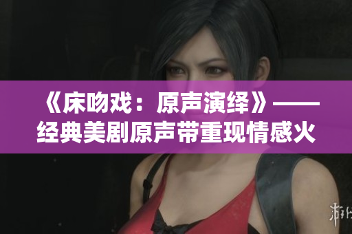 《床吻戏：原声演绎》——经典美剧原声带重现情感火花