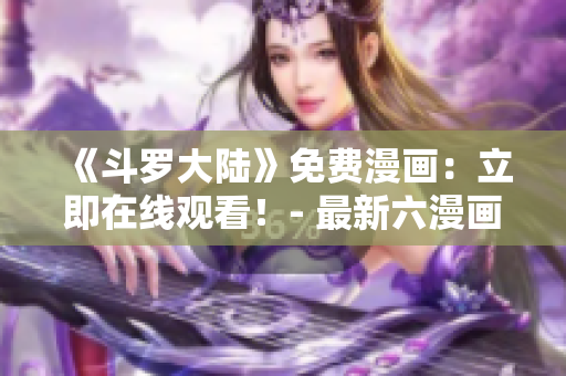 《斗罗大陆》免费漫画：立即在线观看！- 最新六漫画平台免费提供