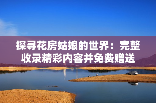 探寻花房姑娘的世界：完整收录精彩内容并免费赠送