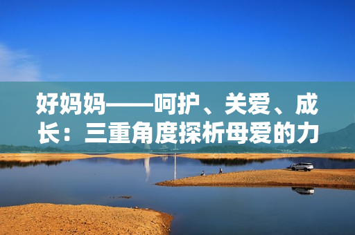 好妈妈——呵护、关爱、成长：三重角度探析母爱的力量