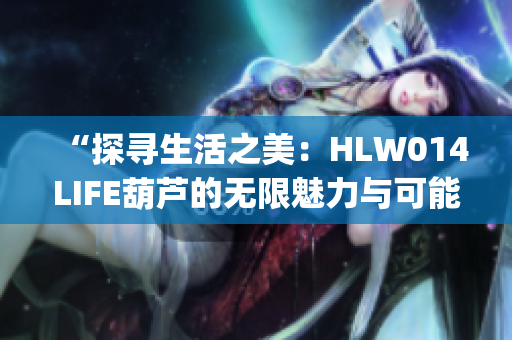 “探寻生活之美：HLW014LIFE葫芦的无限魅力与可能性”(1)