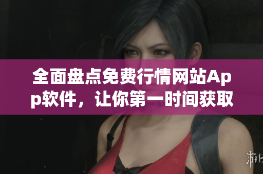 全面盘点免费行情网站App软件，让你第一时间获取市场信息
