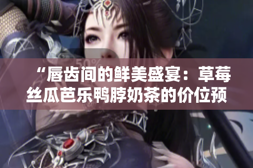 “唇齿间的鲜美盛宴：草莓丝瓜芭乐鸭脖奶茶的价位预策略解析”