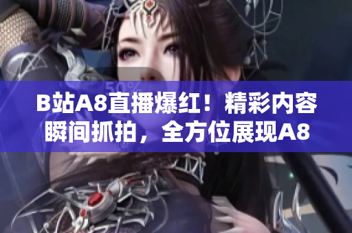 B站A8直播爆红！精彩内容瞬间抓拍，全方位展现A8直播魅力