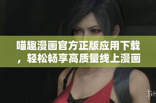 喵趣漫画官方正版应用下载，轻松畅享高质量线上漫画内容！