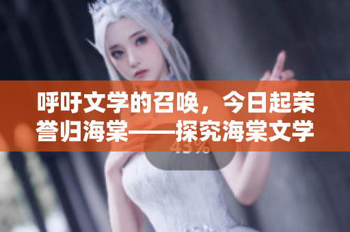 呼吁文学的召唤，今日起荣誉归海棠——探究海棠文学的魅力与风采