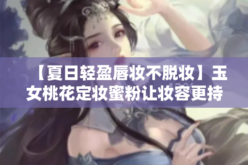 【夏日轻盈唇妆不脱妆】玉女桃花定妆蜜粉让妆容更持久