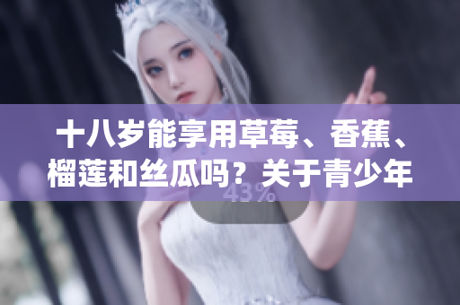 十八岁能享用草莓、香蕉、榴莲和丝瓜吗？关于青少年饮食的建议(1)