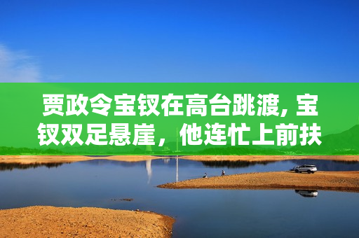 贾政令宝钗在高台跳渡, 宝钗双足悬崖,他连忙上前扶住她。 贾政令宝钗在高台跳渡, 宝钗双足悬崖,他连忙上前扶住她。