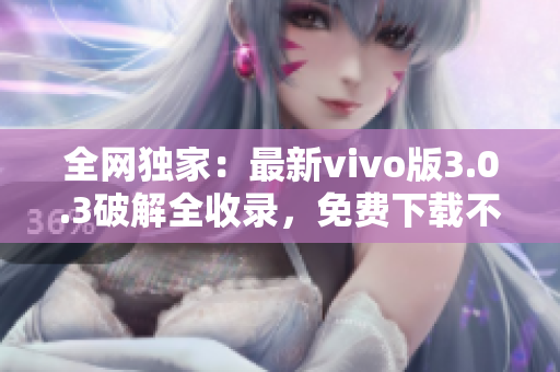 全网独家：最新vivo版3.0.3破解全收录，免费下载不容错过
