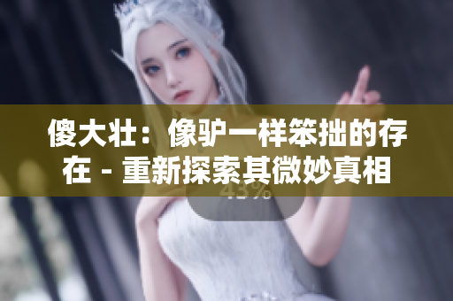 傻大壮：像驴一样笨拙的存在 - 重新探索其微妙真相