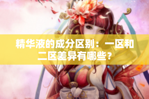 精华液的成分区别：一区和二区差异有哪些？